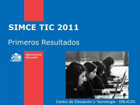 SIMCE TIC 2011 Primeros Resultados Centro de Educación y Tecnología - ENLACES.