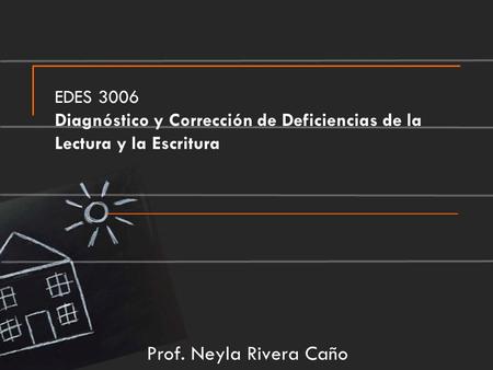 EDES 3006 Diagnóstico y Corrección de Deficiencias de la Lectura y la Escritura Prof. Neyla Rivera Caño.