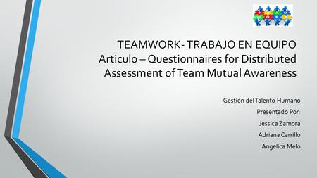 TEAMWORK- TRABAJO EN EQUIPO Articulo – Questionnaires for Distributed Assessment of Team Mutual Awareness Gestión del Talento Humano Presentado Por: Jessica.