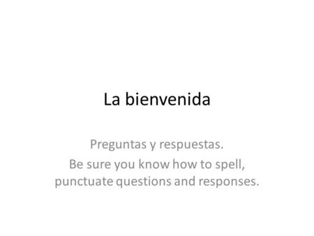 La bienvenida Preguntas y respuestas. Be sure you know how to spell, punctuate questions and responses.
