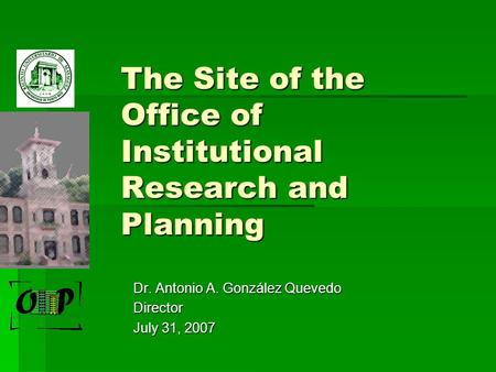 The Site of the Office of Institutional Research and Planning Dr. Antonio A. González Quevedo Director July 31, 2007.