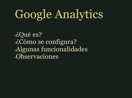 Google Analytics ¿Qué es? ¿Cómo se configura? Algunas funcionalidades Observaciones.