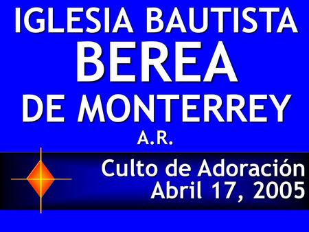 Culto de Adoración Abril 17, 2005 IGLESIA BAUTISTA BEREA DE MONTERREY A.R.