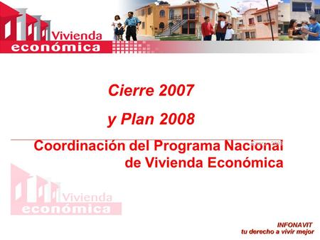 Cierre 2007 y Plan 2008 Coordinación del Programa Nacional de Vivienda Económica Enero 2008.