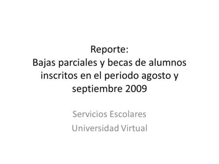 Reporte: Bajas parciales y becas de alumnos inscritos en el periodo agosto y septiembre 2009 Servicios Escolares Universidad Virtual.