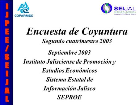 Encuesta de Coyuntura Segundo cuatrimestre 2003 Septiembre 2003 Instituto Jalisciense de Promoción y Estudios Económicos Sistema Estatal de Información.