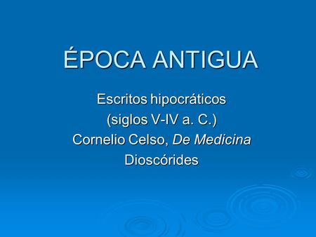 ÉPOCA ANTIGUA Escritos hipocráticos (siglos V-IV a. C.) Cornelio Celso, De Medicina Dioscórides.
