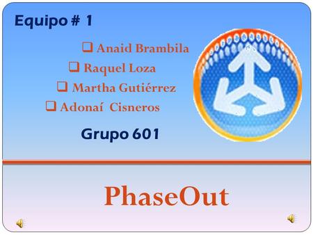 PhaseOut Equipo # 1  Anaid Brambila  Adonaí Cisneros  Martha Gutiérrez  Raquel Loza Grupo 601.