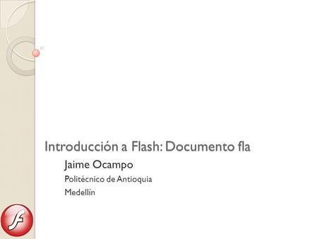 Introducción a Flash: Documento fla Jaime Ocampo Politécnico de Antioquia Medellín.