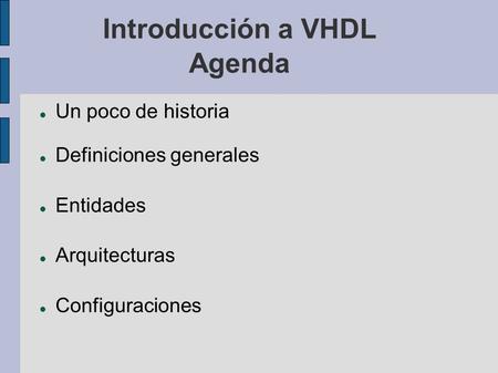 Introducción a VHDL Agenda Un poco de historia Definiciones generales Entidades Arquitecturas Configuraciones.