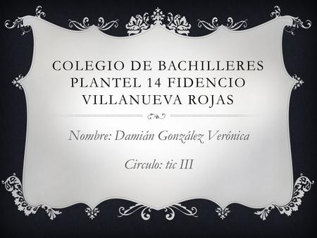 COLEGIO DE BACHILLERES PLANTEL 14 FIDENCIO VILLANUEVA ROJAS Nombre: Damián González Verónica Circulo: tic III.