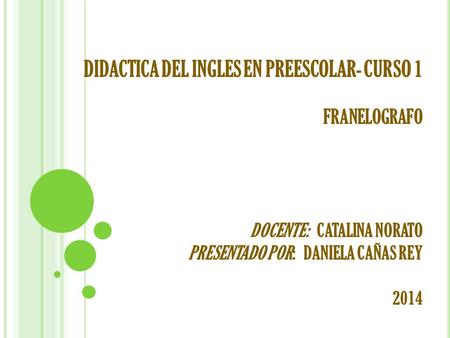 DIDACTICA DEL INGLES EN PREESCOLAR- CURSO 1 FRANELOGRAFO DOCENTE: CATALINA NORATO PRESENTADO POR: DANIELA CAÑAS REY 2014.