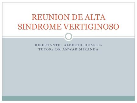 DISERTANTE: ALBERTO DUARTE. TUTOR: DR ANWAR MIRANDA REUNION DE ALTA SINDROME VERTIGINOSO.
