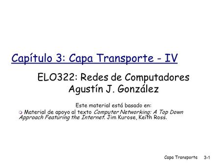 Capa Transporte 3-1 Capítulo 3: Capa Transporte - IV ELO322: Redes de Computadores Agustín J. González Este material está basado en:  Material de apoyo.