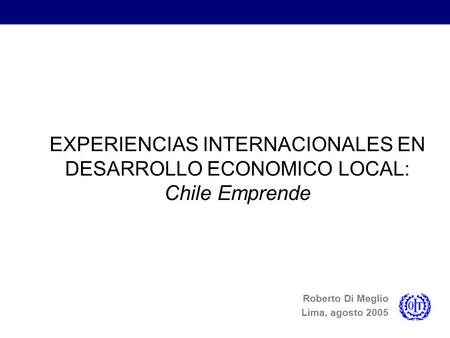 EXPERIENCIAS INTERNACIONALES EN DESARROLLO ECONOMICO LOCAL: Chile Emprende Roberto Di Meglio Lima, agosto 2005.