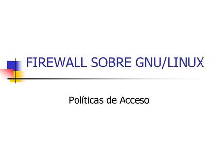 FIREWALL SOBRE GNU/LINUX Políticas de Acceso Expositores Alex Llumiquinga Paulo Oñate Ana Ramos.