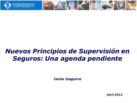 Carlos Izaguirre Nuevos Principios de Supervisión en Seguros: Una agenda pendiente Carlos Izaguirre Abril 2012.
