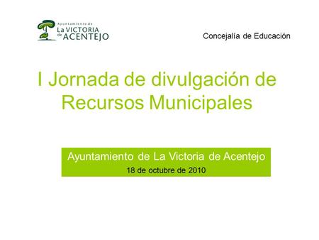 I Jornada de divulgación de Recursos Municipales Ayuntamiento de La Victoria de Acentejo 18 de octubre de 2010 Concejalía de Educación.