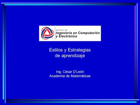 Estilos y Estrategias de aprendizaje Ing. César D’León Academia de Matemáticas.