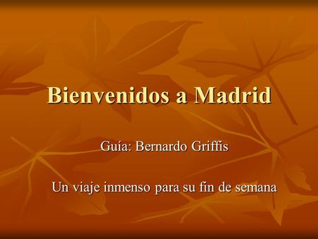 Bienvenidos a Madrid Guía: Bernardo Griffis Un viaje inmenso para su fin de semana.