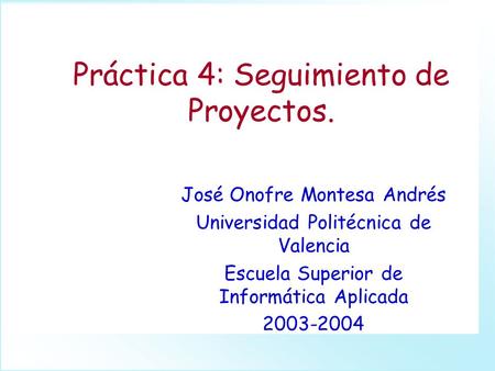 Práctica 4: Seguimiento de Proyectos. José Onofre Montesa Andrés Universidad Politécnica de Valencia Escuela Superior de Informática Aplicada 2003-2004.