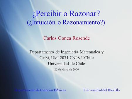 ¿Percibir o Razonar? (¿Intuición o Razonamiento?) Carlos Conca Rosende Departamento de Ingeniería Matemática y C MM, U MI 2071 C NRS -UChile Universidad.