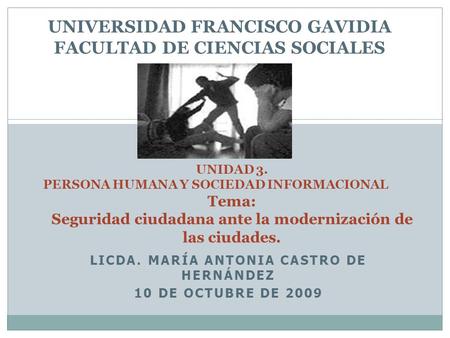 LICDA. MARÍA ANTONIA CASTRO DE HERNÁNDEZ 10 DE OCTUBRE DE 2009 UNIVERSIDAD FRANCISCO GAVIDIA FACULTAD DE CIENCIAS SOCIALES UNIDAD 3. PERSONA HUMANA Y SOCIEDAD.
