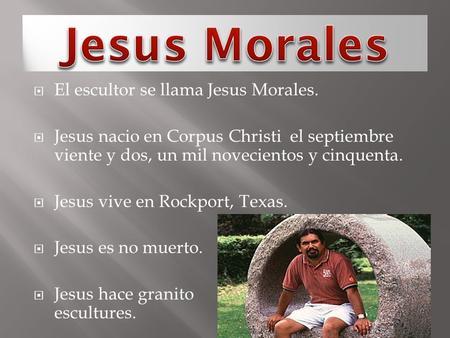  El escultor se llama Jesus Morales.  Jesus nacio en Corpus Christi el septiembre viente y dos, un mil novecientos y cinquenta.  Jesus vive en Rockport,