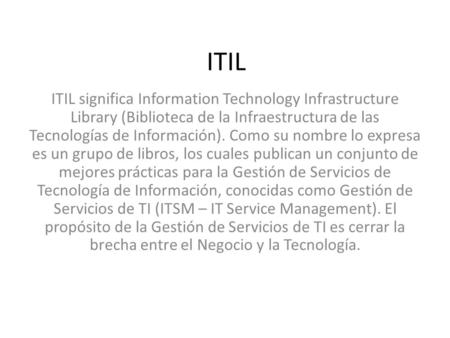 ITIL ITIL significa Information Technology Infrastructure Library (Biblioteca de la Infraestructura de las Tecnologías de Información). Como su nombre.