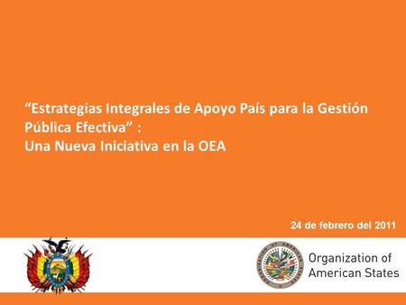 “Estrategias Integrales de Apoyo País para la Gestión Pública Efectiva” : Una Nueva Iniciativa en la OEA 24 de febrero del 2011.