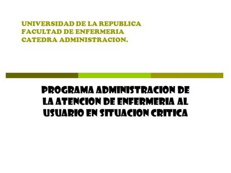 UNIVERSIDAD DE LA REPUBLICA FACULTAD DE ENFERMERIA CATEDRA ADMINISTRACION. PROGRAMA ADMINISTRACION DE LA ATENCION DE ENFERMERIA AL USUARIO EN SITUACION.