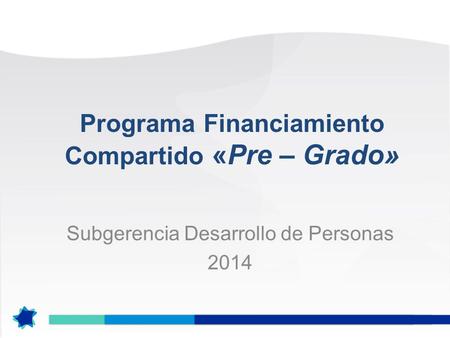 Programa Financiamiento Compartido «Pre – Grado» Subgerencia Desarrollo de Personas 2014.