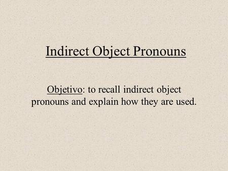 Indirect Object Pronouns Objetivo: to recall indirect object pronouns and explain how they are used.