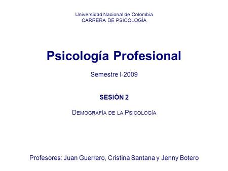 Universidad Nacional de Colombia CARRERA DE PSICOLOGÍA Psicología Profesional Semestre I-2009 SESIÓN 2 D EMOGRAFÍA DE LA P SICOLOGÍA Profesores: Juan Guerrero,