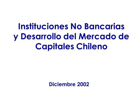 Instituciones No Bancarias y Desarrollo del Mercado de Capitales Chileno Diciembre 2002.