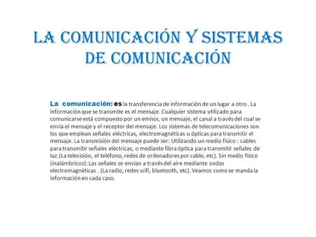 La comunicación y sistemas de comunicación La comunicación: es la transferencia de información de un lugar a otro. La información que se transmite es.