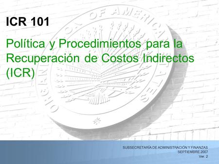 5/11/2015Norma de Recuperación de costos Indirecta de la OEA y Procedimientos (RCI) (Ver. 1) 1 SUBSECRETARÍA DE ADMINISTRACIÓN Y FINANZAS SEPTIEMBRE 2007.
