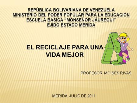 EL RECICLAJE PARA UNA VIDA MEJOR PROFESOR: MOISÉS RIVAS MÉRIDA, JULIO DE 2011.