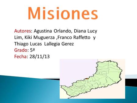 Misiones Autores: Agustina Orlando, Diana Lucy Lim, Kiki Muguerza ,Franco Raffetto y Thiago Lucas Lallegia Gerez Grado: 5ª Fecha: 28/11/13.
