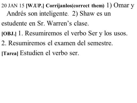 20 JAN 15 [W.UP.] Corríjanlos(correct them) 1) Omar y Andrés son inteligente. 2) Shaw es un estudente en Sr. Warren’s clase. [OBJ.] 1. Resumiremos el verbo.