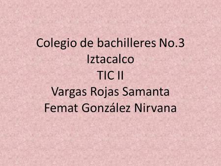 Colegio de bachilleres No.3 Iztacalco TIC II Vargas Rojas Samanta Femat González Nirvana.