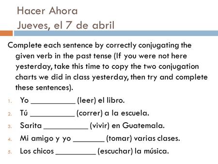 Hacer Ahora Jueves, el 7 de abril Complete each sentence by correctly conjugating the given verb in the past tense (If you were not here yesterday, take.