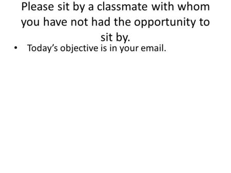 Please sit by a classmate with whom you have not had the opportunity to sit by. Today’s objective is in your email.