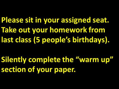 Please sit in your assigned seat. Take out your homework from last class (5 people’s birthdays). Silently complete the “warm up” section of your paper.