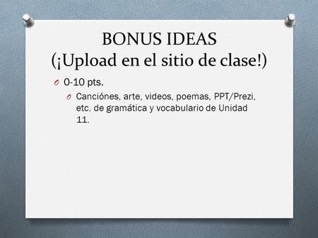 O 0-10 pts. O Canciónes, arte, videos, poemas, PPT/Prezi, etc. de gramática y vocabulario de Unidad 11. BONUS IDEAS (¡Upload en el sitio de clase!)