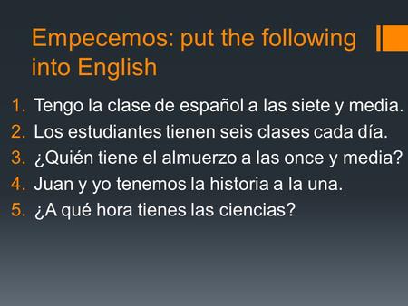 Empecemos: put the following into English 1.Tengo la clase de español a las siete y media. 2.Los estudiantes tienen seis clases cada día. 3.¿Quién tiene.
