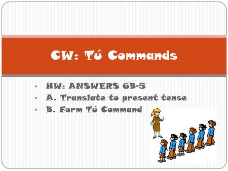 HW: ANSWERS 6B-5 A. Translate to present tense B. Form Tú Command