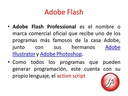 Adobe Flash Adobe Flash Professional es el nombre o marca comercial oficial que recibe uno de los programas más famosos de la casa Adobe, junto con sus.