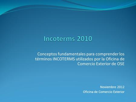 Incoterms 2010 Conceptos fundamentales para comprender los términos INCOTERMS utilizados por la Oficina de Comercio Exterior de OSE Noviembre 2012 Oficina.