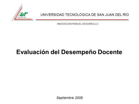 UNIVERSIDAD TECNOLÓGICA DE SAN JUAN DEL RÍO INNOVACIÓN PARA EL DESARROLLO Evaluación del Desempeño Docente Septiembre 2008.